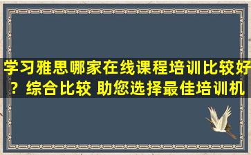 学习雅思哪家在线课程培训比较好？综合比较 助您选择最佳培训机构！